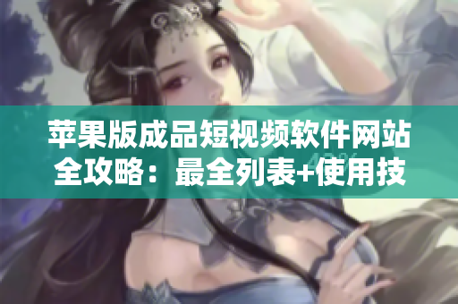 蘋果版成品短視頻軟件網(wǎng)站全攻略：最全列表+使用技巧大揭秘+實(shí)用功能推薦