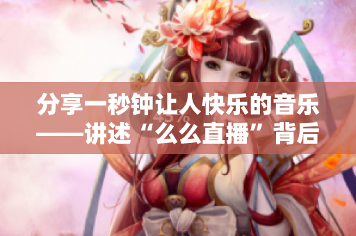 分享一秒鐘讓人快樂(lè)的音樂(lè)——講述“么么直播”背后的故事