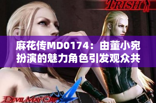 麻花傳MD0174：由董小宛扮演的魅力角色引發(fā)觀眾共鳴