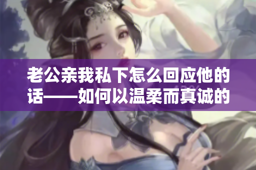 老公親我私下怎么回應(yīng)他的話——如何以溫柔而真誠(chéng)的方式回應(yīng)丈夫的親昵舉動(dòng)