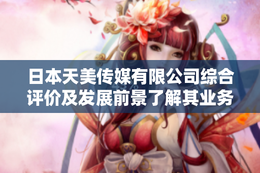 日本天美傳媒有限公司綜合評價及發(fā)展前景了解其業(yè)務范圍與發(fā)展計劃
