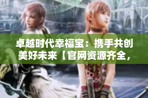 卓越時代幸福寶：攜手共創(chuàng)美好未來【官網(wǎng)資源齊全，全面導入服務】