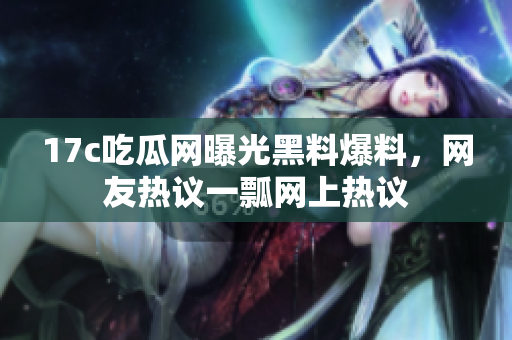 17c吃瓜網(wǎng)曝光黑料爆料，網(wǎng)友熱議一瓢網(wǎng)上熱議