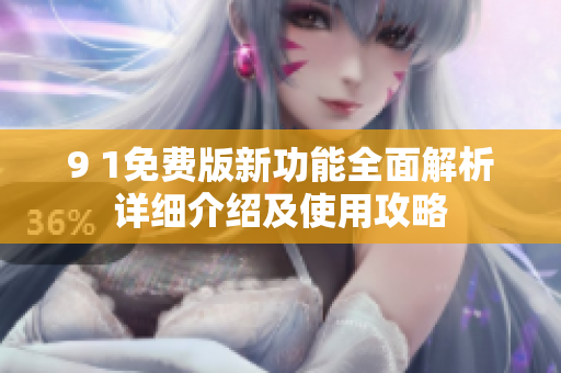 9 1免費版新功能全面解析詳細介紹及使用攻略