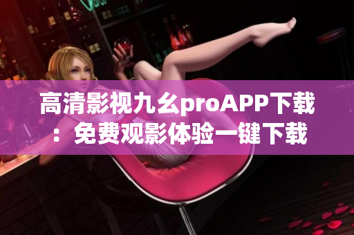高清影視九幺proAPP下載：免費(fèi)觀影體驗(yàn)一鍵下載