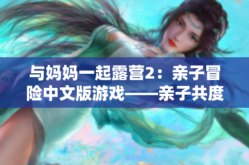 與媽媽一起露營(yíng)2：親子冒險(xiǎn)中文版游戲——親子共度歡樂時(shí)光