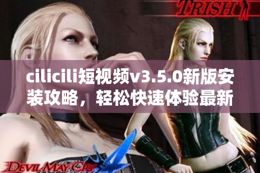 cilicili短視頻v3.5.0新版安裝攻略，輕松快速體驗(yàn)最新功能