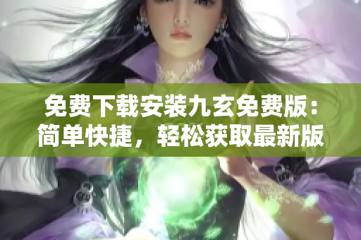 免費(fèi)下載安裝九玄免費(fèi)版：簡(jiǎn)單快捷，輕松獲取最新版本