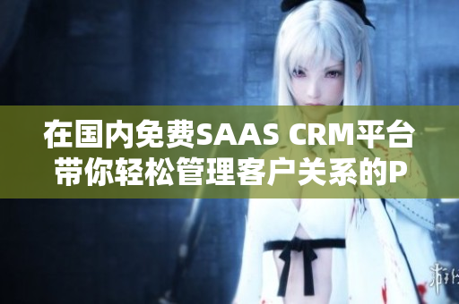 在國(guó)內(nèi)免費(fèi)SAAS CRM平臺(tái)帶你輕松管理客戶關(guān)系的PDF文件!