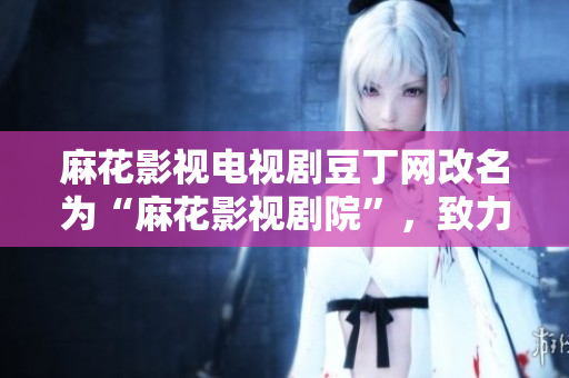 麻花影視電視劇豆丁網(wǎng)改名為“麻花影視劇院”，致力于推動(dòng)國(guó)內(nèi)優(yōu)秀影視劇作品創(chuàng)作和推廣。 