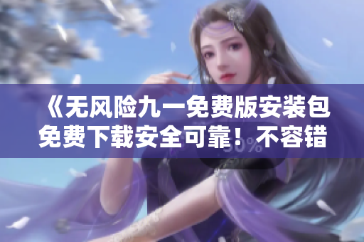《無風(fēng)險(xiǎn)九一免費(fèi)版安裝包免費(fèi)下載安全可靠！不容錯(cuò)過》
