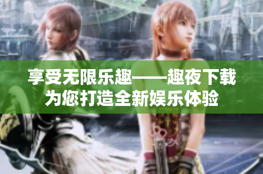 享受無限樂趣——趣夜下載為您打造全新娛樂體驗(yàn)