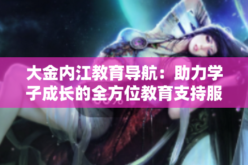 大金內(nèi)江教育導(dǎo)航：助力學(xué)子成長(zhǎng)的全方位教育支持服務(wù)
