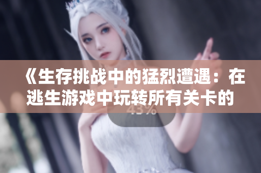 《生存挑戰(zhàn)中的猛烈遭遇：在逃生游戲中玩轉(zhuǎn)所有關(guān)卡的精妙戰(zhàn)術(shù)和技巧》