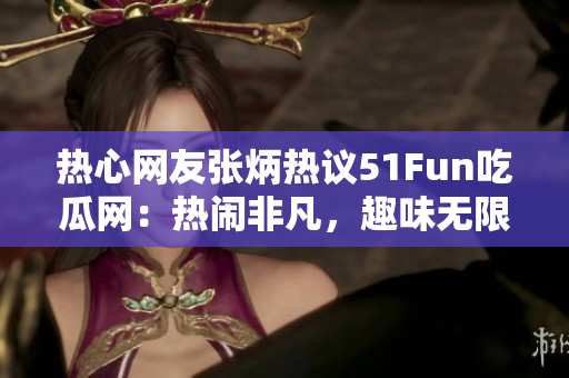 熱心網(wǎng)友張炳熱議51Fun吃瓜網(wǎng)：熱鬧非凡，趣味無(wú)限