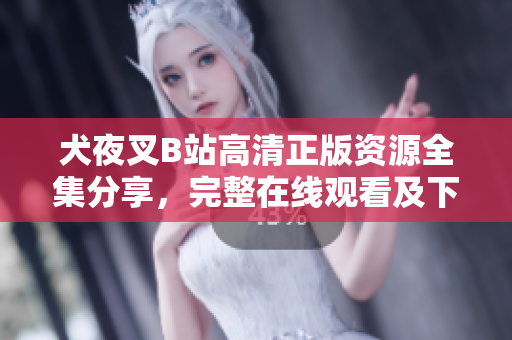 犬夜叉B站高清正版資源全集分享，完整在線觀看及下載地址匯總