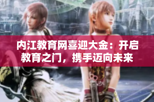 內(nèi)江教育網(wǎng)喜迎大金：開啟教育之門，攜手邁向未來(lái)