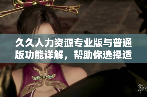 久久人力資源專業(yè)版與普通版功能詳解，幫助你選擇適合的人力資源管理方案