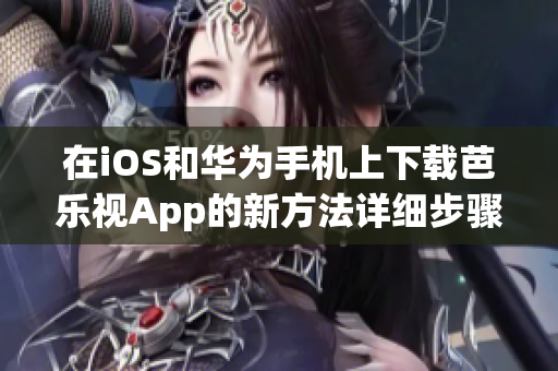 在iOS和華為手機(jī)上下載芭樂視App的新方法詳細(xì)步驟分享!