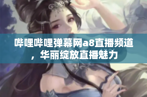 嗶哩嗶哩彈幕網(wǎng)a8直播頻道，華麗綻放直播魅力