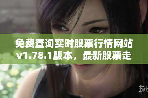 免費查詢實時股票行情網站v1.78.1版本，最新股票走勢一網打盡