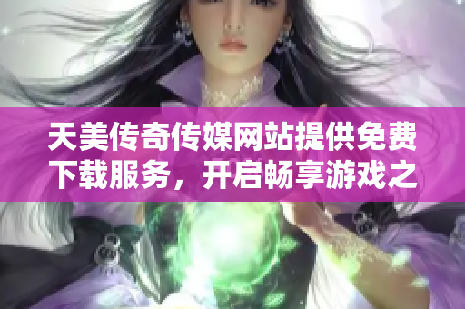 天美傳奇?zhèn)髅骄W站提供免費下載服務，開啟暢享游戲之旅