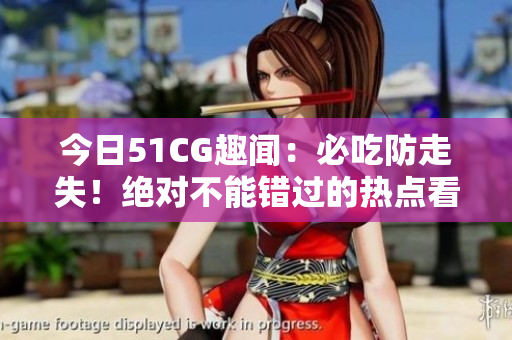 今日51CG趣聞：必吃防走失！絕對不能錯過的熱點看點！