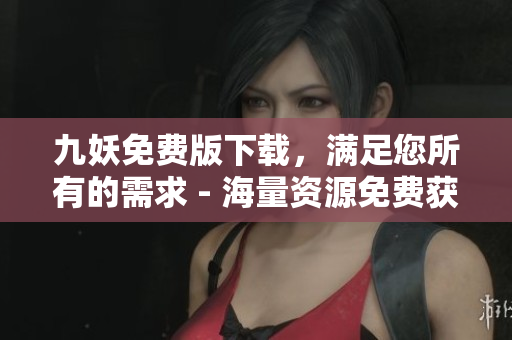 九妖免費版下載，滿足您所有的需求 - 海量資源免費獲取