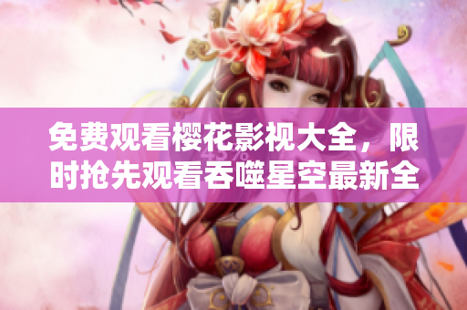 免費(fèi)觀(guān)看櫻花影視大全，限時(shí)搶先觀(guān)看吞噬星空最新全集