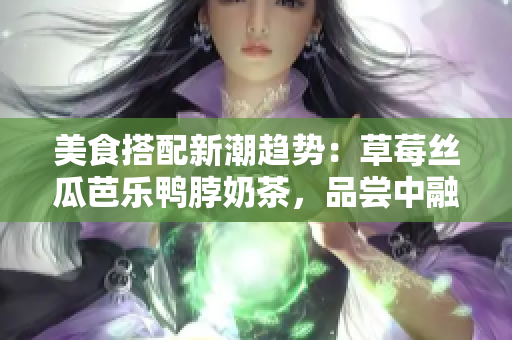 美食搭配新潮趨勢：草莓絲瓜芭樂鴨脖奶茶，品嘗中融合的多重鮮美滋味