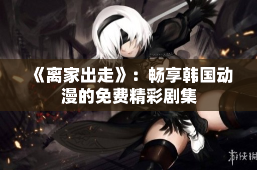 《離家出走》：暢享韓國(guó)動(dòng)漫的免費(fèi)精彩劇集