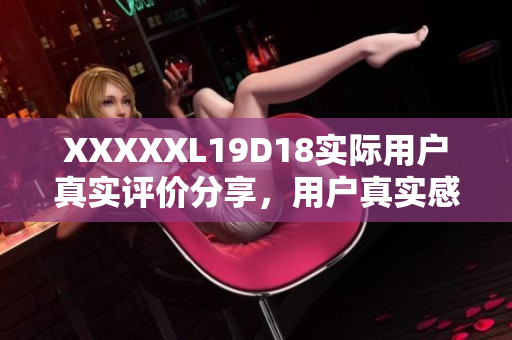 XXXXXL19D18實際用戶真實評價分享，用戶真實感受曝光