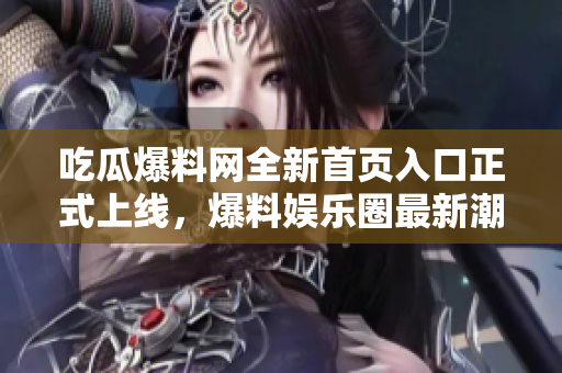 吃瓜爆料網(wǎng)全新首頁入口正式上線，爆料娛樂圈最新潮流，網(wǎng)絡(luò)熱點(diǎn)一手掌握