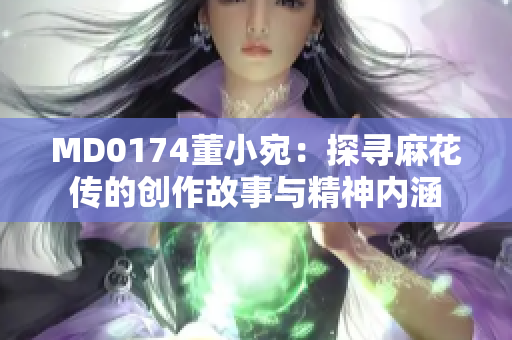 MD0174董小宛：探尋麻花傳的創(chuàng)作故事與精神內涵