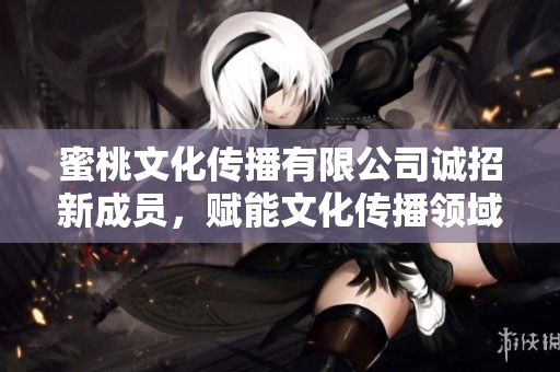 蜜桃文化傳播有限公司誠(chéng)招新成員，賦能文化傳播領(lǐng)域，共創(chuàng)未來(lái)