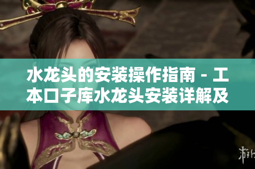 水龍頭的安裝操作指南 - 工本口子庫水龍頭安裝詳解及注意事項(xiàng)