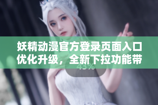 妖精動(dòng)漫官方登錄頁(yè)面入口優(yōu)化升級(jí)，全新下拉功能帶來(lái)更便捷的體驗(yàn)