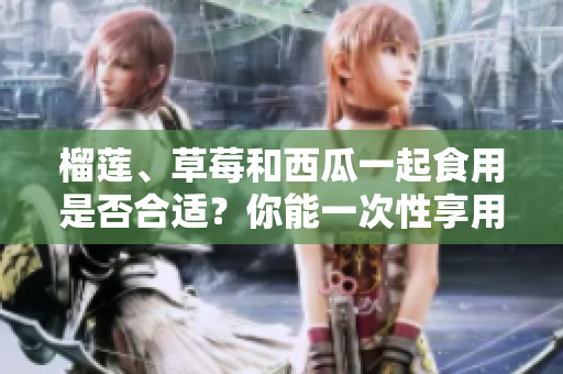 榴蓮、草莓和西瓜一起食用是否合適？你能一次性享用這三種水果嗎？