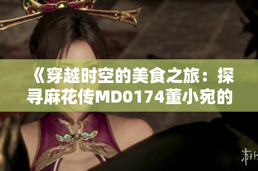 《穿越時空的美食之旅：探尋麻花傳MD0174董小宛的傳奇故事》