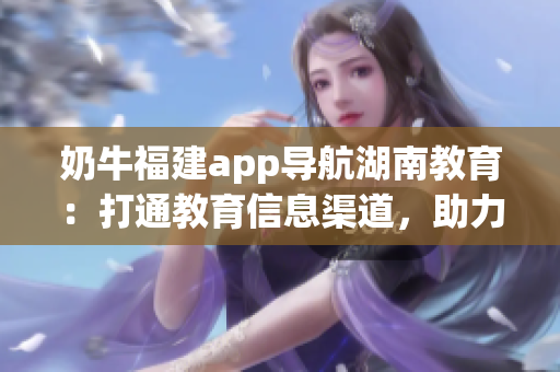 奶牛福建app導(dǎo)航湖南教育：打通教育信息渠道，助力學(xué)習(xí)進(jìn)步