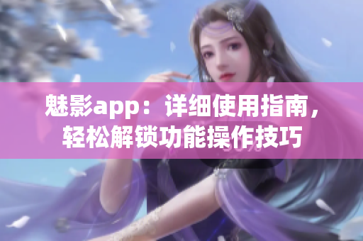 魅影app：詳細(xì)使用指南，輕松解鎖功能操作技巧