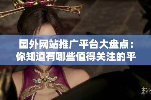 國外網(wǎng)站推廣平臺大盤點(diǎn)：你知道有哪些值得關(guān)注的平臺？