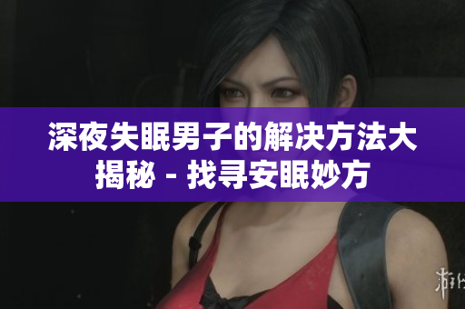 深夜失眠男子的解決方法大揭秘 - 找尋安眠妙方