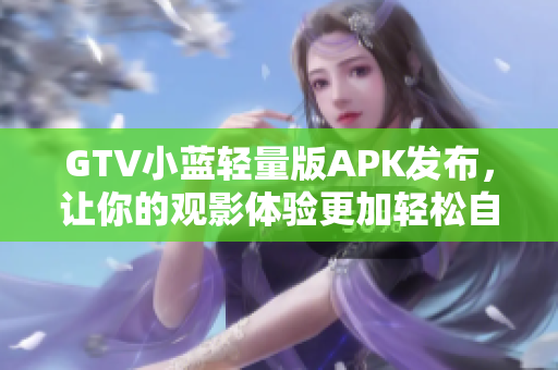 GTV小藍(lán)輕量版APK發(fā)布，讓你的觀影體驗(yàn)更加輕松自如