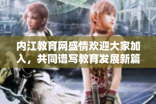 內(nèi)江教育網(wǎng)盛情歡迎大家加入，共同譜寫教育發(fā)展新篇章