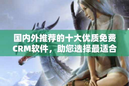 國內(nèi)外推薦的十大優(yōu)質(zhì)免費(fèi)CRM軟件，助您選擇最適合的客戶關(guān)系管理工具