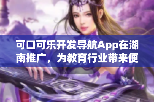 可口可樂開發(fā)導航App在湖南推廣，為教育行業(yè)帶來便利
