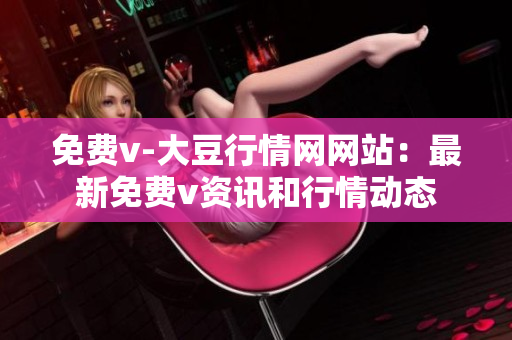 免費(fèi)v-大豆行情網(wǎng)網(wǎng)站：最新免費(fèi)v資訊和行情動(dòng)態(tài)