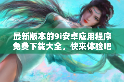 最新版本的9i安卓應(yīng)用程序免費(fèi)下載大全，快來體驗(yàn)吧！