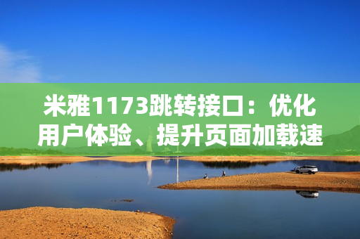 米雅1173跳轉(zhuǎn)接口：優(yōu)化用戶體驗、提升頁面加載速度的新解決方案